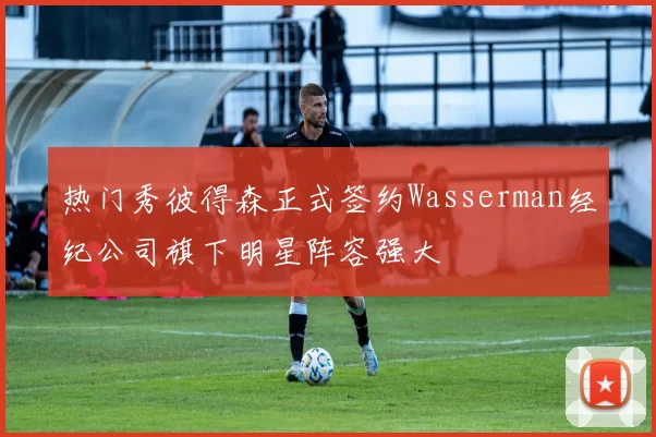 热门秀彼得森正式签约Wasserman经纪公司旗下明星阵容强大