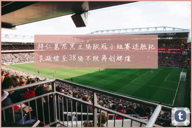 拜仁慕尼黑主场欧冠小组赛连胜纪录延续至38场不败再创辉煌