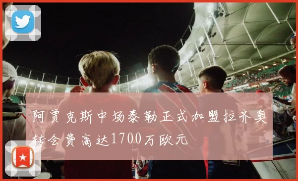 阿贾克斯中场泰勒正式加盟拉齐奥转会费高达1700万欧元