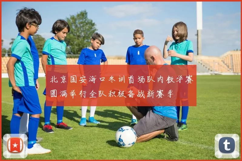 北京国安海口冬训首场队内教学赛圆满举行全队积极备战新赛季