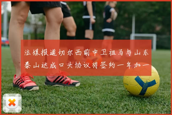 法媒报道切尔西前中卫祖马与山东泰山达成口头协议将签约一年加一年