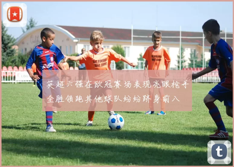 英超六强在欧冠赛场表现亮眼枪手全胜领跑其他球队纷纷跻身前八