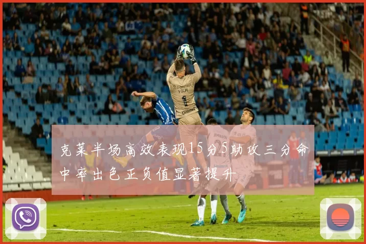 克莱半场高效表现15分5助攻三分命中率出色正负值显著提升