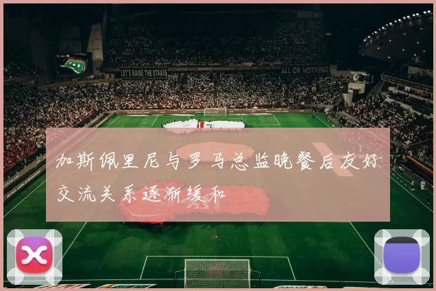 加斯佩里尼与罗马总监晚餐后友好交流关系逐渐缓和