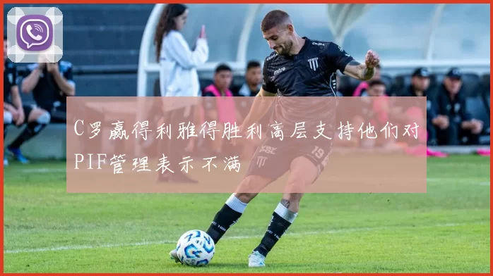 C罗赢得利雅得胜利高层支持他们对PIF管理表示不满