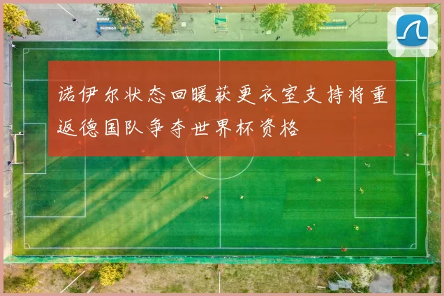 诺伊尔状态回暖获更衣室支持将重返德国队争夺世界杯资格