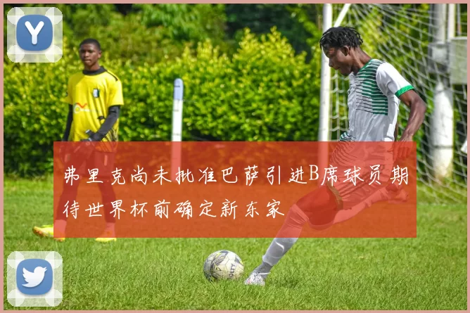 弗里克尚未批准巴萨引进B席球员期待世界杯前确定新东家