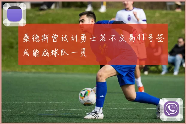 桑德斯曾试训勇士若不交易41号签或能成球队一员